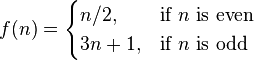 f(n) = \begin{cases} n/2, & \mbox{if }n\mbox{ is even} \ 3n+1, & \mbox{if }n\mbox{ is odd} \end{cases} 