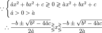  \begin{align} \because\begin{cases} \acute{a}x^2+bx^2+c\gtrless0\gtrless\grave{a}x^2+bx^2+c\ \acute{a}>0>\grave{a} \end{cases}\ \therefore\frac{-b\pm\sqrt{b^2-4\acute{a}c}}{2\acute{a}}{}_\lessgtr^\gtrless x_\lessgtr^\gtrless\frac{-b\pm\sqrt{b^2-4\grave{a}c}}{2\grave{a}} \end{align} 