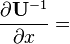 \frac{\partial \mathbf{U}^{-1}}{\partial x} =