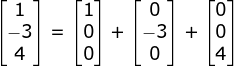 \begin{bmatrix} 1\\ -3\\ 4 \end{bmatrix} = \begin{bmatrix} 1\\ 0\\ 0 \end{bmatrix} + \begin{bmatrix} 0\\ -3\\ 0 \end{bmatrix} + \begin{bmatrix} 0\\ 0\\ 4 \end{bmatrix}