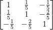 \large \begin{bmatrix} 1&\frac{1}{5} & -\frac{1}{5}\\ \frac{1}{5}& 1& -\frac{2}{5} \\ -\frac{1}{5}& -\frac{2}{5} & 1 \end{bmatrix}