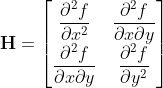 \mathbf{H}= \begin{bmatrix} \dfrac{\partial^2 f}{\partial x^2} & \dfrac{\partial^2 f} {\partial x \partial y} \\ \dfrac{\partial^2 f} {\partial x \partial y} & \dfrac{\partial^2 f}{\partial y^2} \end{bmatrix}