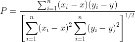 P = \frac {\sum_{i=1}^n (x_i- x)(y_i- y)} {\displaystyle \left[ \sum_{i=1}^n (x_i-x)^2 \sum_{i=1}^n (y_i-y)^2 \right]^{1/2} }