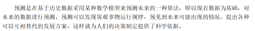 预测是在基于历史数据采用某种数学模型来预测未来的一种算法，即以现有数据为基础，对未来的数据进行预测。预测可以发现客观事物运行规律，预见到未来可能出现的情况，提出各种可以互相替代的发展方案，这样就为人们的决策制定提供了科学依据。