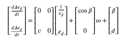 \begin{equation}\begin{bmatrix}\frac{d\Delta e_\beta}{dt}\\\frac{d \Delta e_d}{dt}\end{bmatrix}=\begin{bmatrix}0&0\\v&0\end{bmatrix}\begin{bmatrix}\frac{1}{e_\beta}\\e_d\end{bmatrix}	+\begin{bmatrix}\cos \beta\\0\end{bmatrix}\omega+\begin{bmatrix}\beta \\d\end{bmatrix}\label{4}\end{equation}