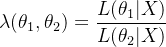 $\lambda (\theta_{1}, \theta_{2} )=\frac{L(\theta_{1}|X)}{L(\theta_{2}|X)}$