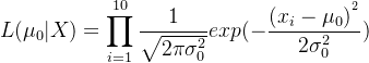 $L(\mu _{0}|X )=\prod_{i=1}^{10}\frac{1}{\sqrt{2\pi \sigma _{0}^{2}}}exp(-\frac{(x_{i}-\mu _{0})^{^{2}}}{2\sigma _{0}^{2}})$