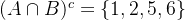 (A\cap B)^c=\{1, 2, 5, 6\}