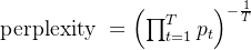 \text { perplexity }=\left(\prod_{t=1}^{T} p_{t}\right)^{-\frac{1}{T}}