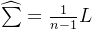 \widehat{\sum } = \frac{1}{n-1}L