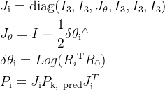 \begin{aligned} & {J}_{\mathrm{i}}=\mathrm{diag}({I}_{3},{I}_{3},{J}_{\theta},{I}_{3},{I}_{3},{I}_{3}) \\ & {J}_{\theta}={I}-{\frac{1}{2}}{\delta}{\theta}_{\mathrm{i}}{}^{\wedge} \\ & \delta\theta_{\mathrm{i}}={Log}({R_{i}}^{\mathrm{T}}{R_{0}}) \\ & {P}_{\mathrm{i}}={J}_{\mathrm{i}}{P}_{\mathrm{k,~pred}}{J}_{\mathrm{i}}^{T} \end{aligned}