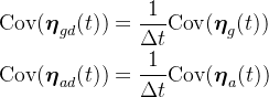 \begin{aligned} &\mathrm{Cov}(\boldsymbol{\eta}_{gd}(t))=\frac{1}{\Delta t}\mathrm{Cov}(\boldsymbol{\eta}_{g}(t)) \\& \mathrm{Cov}(\boldsymbol{\eta}_{ad}(t))=\frac{1}{\Delta t}\mathrm{Cov}(\boldsymbol{\eta}_{a}(t))\end{aligned}