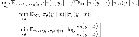 \begin{aligned} \max _{\pi_{\theta}} & \mathbb{E}_{x \sim \mathcal{D}, y \sim \pi_{\theta}(y \mid x)}[r(x, y)]-\beta \mathbb{D}_{\mathrm{KL}}\left[\pi_{\theta}(y \mid x) \| \pi_{\mathrm{ref}}(y \mid x)\right] \\ & =\min _{\pi_{\theta}} \mathbb{D}_{\mathrm{KL}}\left[\pi_{\theta}(y \mid x)|| \pi_{r}(y \mid x)\right] \\ & =\min _{\pi_{\theta}} \mathbb{E}_{x \sim \mathcal{D}, y \sim \pi_{\theta}(y \mid x)}\left[\log \frac{\pi_{\theta}(y \mid x)}{\pi_{r}(y \mid x)}\right] \end{aligned}