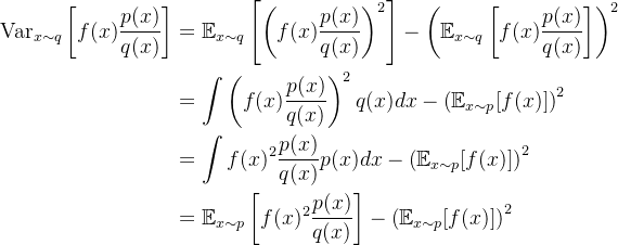 \begin{aligned} \operatorname{Var}_{x \sim q}\left[f(x) \frac{p(x)}{q(x)}\right] &=\mathbb{E}_{x \sim q}\left[\left(f(x) \frac{p(x)}{q(x)}\right)^{2}\right]-\left(\mathbb{E}_{x \sim q}\left[f(x) \frac{p(x)}{q(x)}\right]\right)^{2} \\ &= \int \left(f(x) \frac{p(x)}{q(x)}\right)^{2} q(x) dx - \left(\mathbb{E}_{x \sim p}[f(x)]\right)^{2} \\ &= \int f(x)^{2} \frac{p(x)}{q(x)} p(x)dx - \left(\mathbb{E}_{x \sim p}[f(x)]\right)^{2} \\ &=\mathbb{E}_{x \sim p}\left[f(x)^{2} \frac{p(x)}{q(x)}\right]-\left(\mathbb{E}_{x \sim p}[f(x)]\right)^{2} \end{aligned}