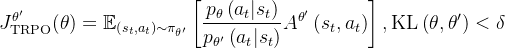 \begin{aligned} J_{\mathrm{TRPO}}^{\theta^{\prime}}(\theta)=\mathbb{E}_{\left(s_{t}, a_{t}\right) \sim \pi_{\theta^{\prime}}}\left[\frac{p_{\theta}\left(a_{t} | s_{t}\right)}{p_{\theta^{\prime}}\left(a_{t} | s_{t}\right)} A^{\theta^{\prime}}\left(s_{t}, a_{t}\right)\right],\mathrm{KL}\left(\theta, \theta^{\prime}\right)<\delta \end{aligned}