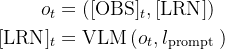 \begin{aligned} o_{t} & =\left([\mathrm{OBS}]_{t},[\mathrm{LRN}]\right) \\ {[\mathrm{LRN}]_{t} } & =\operatorname{VLM}\left(o_{t}, l_{\text {prompt }}\right) \end{aligned}