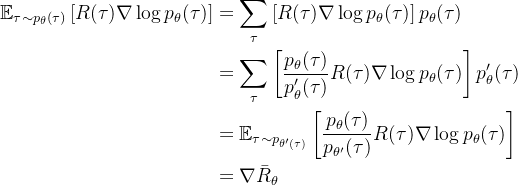 \begin{aligned}\mathbb{E}_{\tau \sim p_{\theta}(\tau)}\left[R(\tau) \nabla \log p_{\theta}(\tau)\right] &= \sum_{\tau} \left[R(\tau) \nabla \log p_{\theta}(\tau)\right]p_{\theta}(\tau) \\ &= \sum_{\tau} \left[\frac{p_{\theta}(\tau)}{p_{\theta}^\prime(\tau)}R(\tau) \nabla \log p_{\theta}(\tau)\right]p_{\theta}^\prime(\tau) \\ &= \mathbb{E}_{\tau \sim p_{\theta^{\prime}(\tau)}}\left[\frac{p_{\theta}(\tau)}{p_{\theta^{\prime}}(\tau)} R(\tau) \nabla \log p_{\theta}(\tau)\right] \\ & = \nabla \bar{R}_{\theta}\end{aligned}