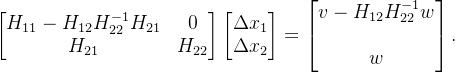 \begin{bmatrix} H_{11}-H_{12}H_{22}^{-1}H_{21} & 0 \\ H_{21} & H_{22} \end{bmatrix} \begin{bmatrix} \Delta x_1 \\ \Delta x_2 \end{bmatrix}= \begin{bmatrix} v-H_{12}H_{22}^{-1}w \\ \\ w \end{bmatrix}.