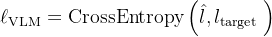 \ell_{\mathrm{VLM}}=\operatorname{CrossEntropy}\left(\hat{l}, l_{\text {target }}\right)