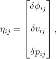 \eta_{ij}= \begin{bmatrix} \delta\phi_{ij} \\ \\ \delta v_{ij} \\ \\ \delta p_{ij} \end{bmatrix},