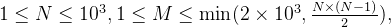 1 \leq N \leq 10^3, 1 \leq M \leq \min(2 \times 10^3, \frac{N \times (N-1)}{2}),