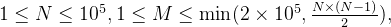 1 \leq N \leq 10^5, 1 \leq M \leq \min(2 \times 10^5, \frac{N \times (N-1)}{2}),