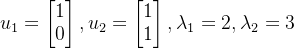 u_1=\begin{bmatrix}1\\0\end{bmatrix},u_2=\begin{bmatrix}1\\1\end{bmatrix},\lambda_1=2,\lambda_2=3