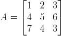 A = \begin{bmatrix} 1 & 2 & 3 \\ 4 & 5 & 6 \\ 7 & 4 & 3 \end{bmatrix}