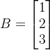 B = \begin{bmatrix} 1 \\ 2 \\ 3 \end{bmatrix}