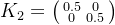 K_{2}=\bigl(\begin{smallmatrix} 0.5&0\\ 0&0.5 \end{smallmatrix}\bigr)