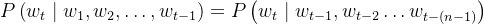 P\left(w_{t} \mid w_{1}, w_{2}, \ldots, w_{t-1}\right)=P\left(w_{t} \mid w_{t-1}, w_{t-2} \ldots w_{t-(n-1)}\right)