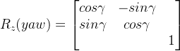 R_{z}(yaw) = \begin{bmatrix} cos\gamma &-sin\gamma & \\ sin\gamma& cos\gamma& \\ & & 1 \end{bmatrix}