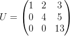 U=\begin{pmatrix} 1 & 2&3 \\ 0& 4 &5 \\ 0 &0 & 13 \end{pmatrix}