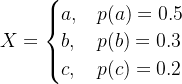 X = \begin{cases} a, & p(a) = 0.5 \\ b, & p(b) = 0.3 \\ c, & p(c) = 0.2 \end{cases}