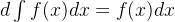 d\int f(x)dx =f(x)dx