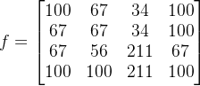 f=\begin{bmatrix} 100 &67 &34 &100 \\ 67& 67 & 34 & 100\\ 67& 56 & 211 & 67\\ 100& 100& 211&100 \end{bmatrix}