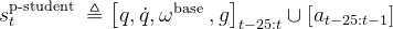 s_{t}^{\mathrm{p} \text {-student }} \triangleq\left[q, \dot{q}, \omega^{\text {base }}, g\right]_{t-25: t} \cup\left[a_{t-25: t-1}\right]